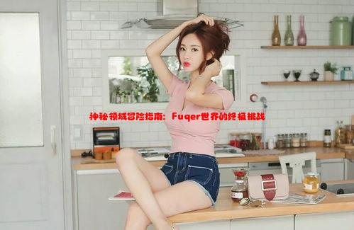 神秘領(lǐng)域冒險(xiǎn)指南：Fuqer世界的終極挑戰(zhàn)